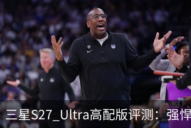 三星S27 Ultra高配版评测：强悍却并非人人适合