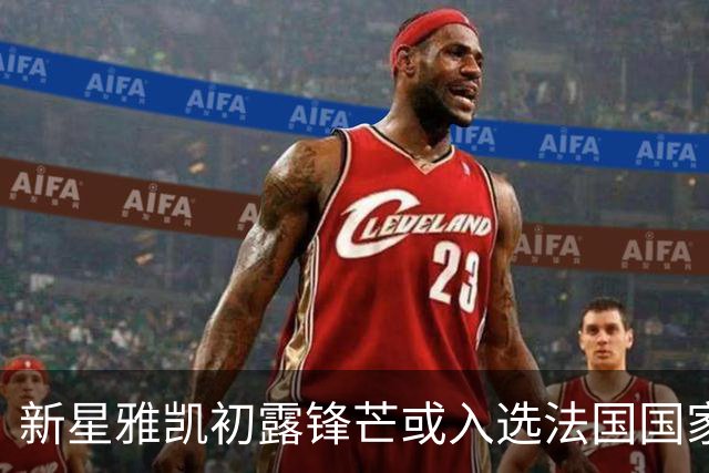 新星雅凯初露锋芒或入选法国国家队